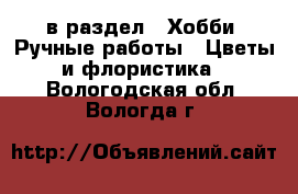  в раздел : Хобби. Ручные работы » Цветы и флористика . Вологодская обл.,Вологда г.